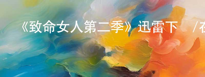 艾維連的動漫綜藝大全,《致命女人第二季》迅雷下載/在線觀看-都市情感-美劇天堂